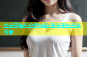 宝应同城约会新体验 随时随地畅享激情