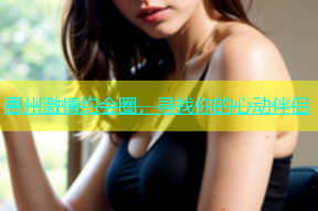 惠州激情约会圈，寻找你的心动伴侣