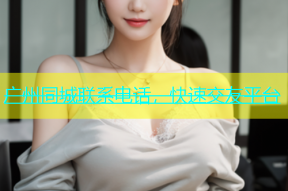 广州同城联系电话，快速交友平台