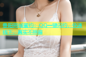 贵阳同城蜜约：QQ一键闪约，快速线下，真实不照骗