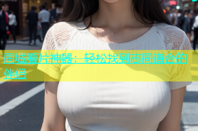 同城看片神器：轻松找到志同道合的伴侣