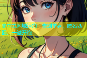 高中生同城速约：告别单身，匿名匹配，一键开炮