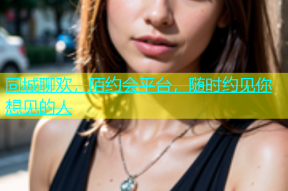 同城聊欢，陌约会平台，随时约见你想见的人