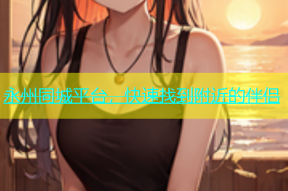 永州同城平台，快速找到附近的伴侣