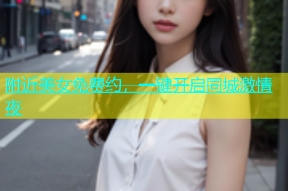 附近美女免费约，一键开启同城激情夜