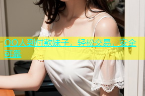 QQ人到付款妹子，轻松交易，安全可靠