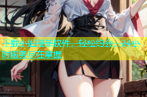 下载小姐接单软件，轻松约会，24小时服务尽在掌握