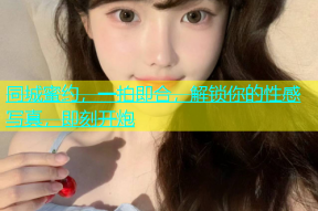 同城蜜约，一拍即合，解锁你的性感写真，即刻开炮