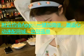 附近约会App：一键加微信，邂逅心动速配同城，告别孤单