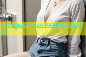 西安同城约会平台：快速匹配，随时约