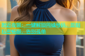 附近夜聊：一键解锁同城号码，即刻私密畅聊，告别孤单