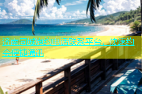 济南同城炮约电话联系平台，快速约会便捷通讯