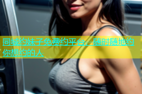 同城约妹子免费约平台，随时随地约你想约的人