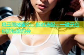 埼玉同城蜜约：即时速配，一键开启你的私密约会