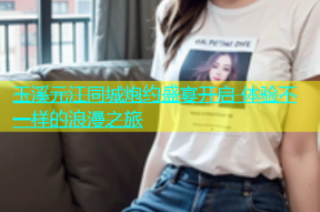 玉溪元江同城炮约盛宴开启 体验不一样的浪漫之旅