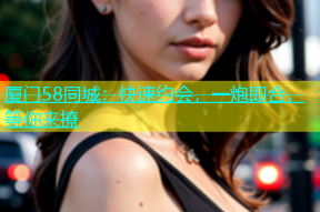 厦门58同城：快速约会，一炮即合，等你来撩
