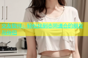 交友软件：轻松找到志同道合的朋友与伴侣