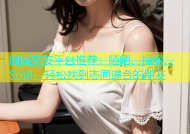 同城交友平台推荐：陌陌、探探、Soul，轻松找到志同道合的朋友