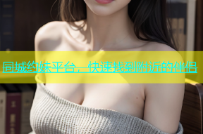 同城约妹平台，快速找到附近的伴侣