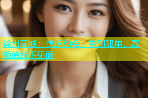 徐州同城：快速约会，告别孤单，高颜值线下见面
