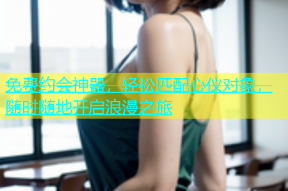 免费约会神器，轻松匹配心仪对象，随时随地开启浪漫之旅