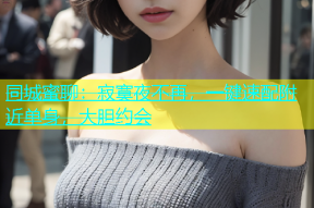 同城蜜聊：寂寞夜不再，一键速配附近单身，大胆约会