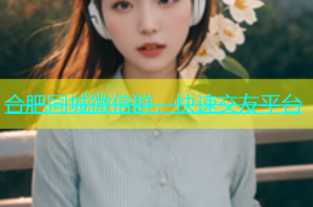 合肥同城微信群，快速交友平台