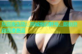 东京夜生活：同城炮约群号，即刻开启浪漫邂逅