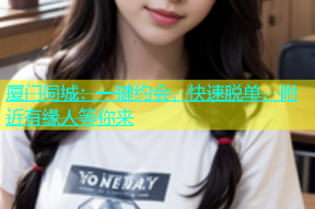 厦门同城：一键约会，快速脱单，附近有缘人等你来