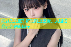 同城先充值？解锁附近激情，大胆约会，告别孤单夜