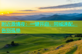 附近激情夜：一键开启，同城速配，告别孤单