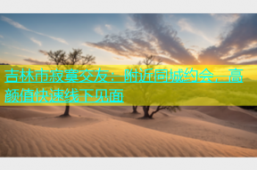 吉林市寂寞交友：附近同城约会，高颜值快速线下见面