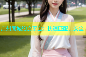 广州同城约会平台：快速匹配，安全