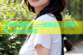 天津同城蜜约：一键邂逅，快速脱单，告别孤单夜