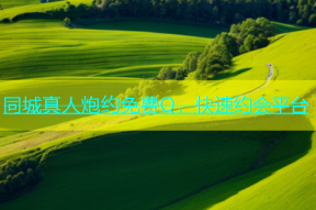同城真人炮约免费Q，快速约会平台