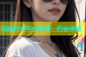 同城约会平台推荐：约会神器