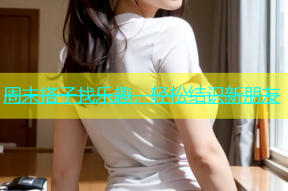 周末搭子找乐趣，轻松结识新朋友