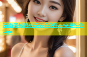 济南同城炮约交友QQ群：快速约会平台