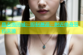 昌吉微同城：即刻邂逅，附近单身等你来撩