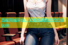 西峡同城平台，快速找到附近的约会伙伴