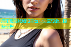 库尔勒同城炮约平台：快速约会，隐私保护