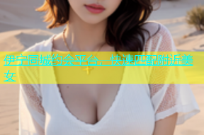 伊宁同城约会平台，快速匹配附近美女