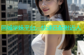 同城学妹平台，快速匹配附近人