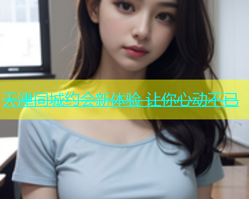 天津同城约会新体验 让你心动不已  第1张