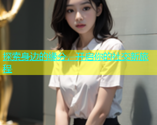 探索身边的缘分，开启你的社交新旅程  第1张