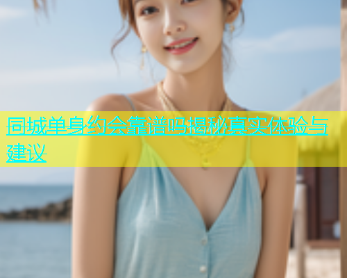 同城单身约会靠谱吗揭秘真实体验与建议  第1张