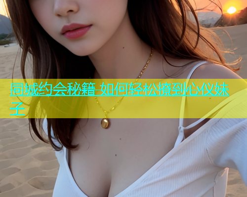 同城约会秘籍 如何轻松撩到心仪妹子  第1张