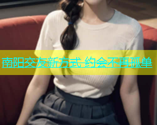 南阳交友新方式 约会不再孤单  第1张