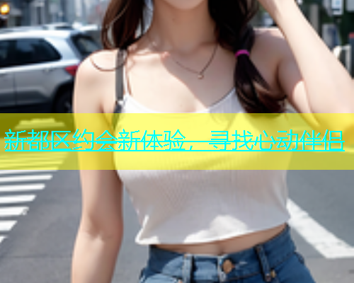 新都区约会新体验,寻找心动伴侣 第1张 新都区约会新体验,寻找心动伴侣 第1张