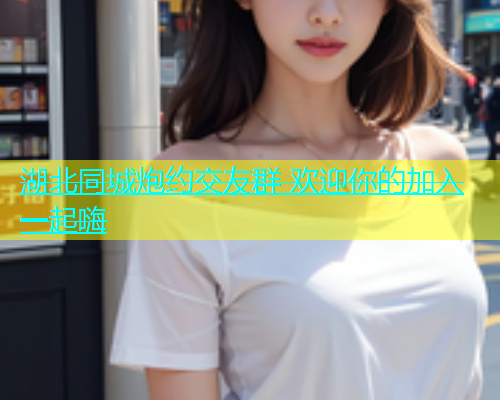 湖北同城炮约交友群 欢迎你的加入一起嗨  第1张